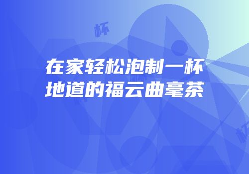 在家轻松泡制一杯地道的福云曲毫茶