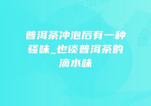 普洱茶冲泡后有一种骚味_也谈普洱茶的滴水味