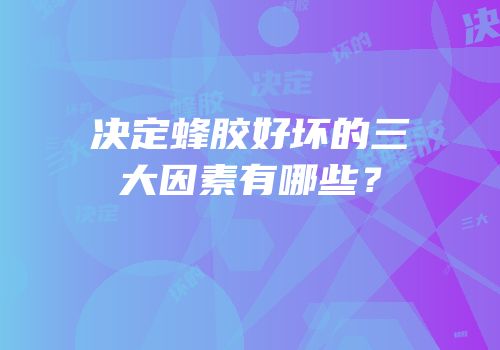 决定蜂胶好坏的三大因素有哪些？