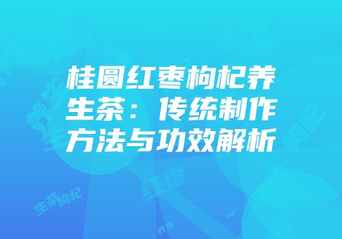 桂圆红枣枸杞养生茶：传统制作方法与功效解析