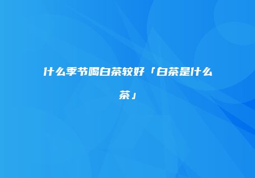 什么季节喝白茶较好「白茶是什么茶」