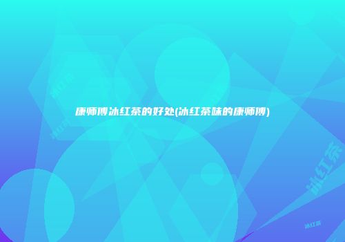 康师傅冰红茶的好处(冰红茶味的康师傅)