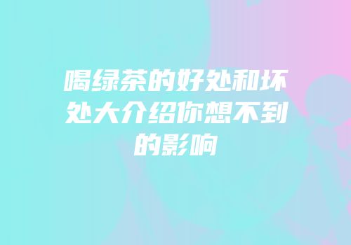 喝绿茶的好处和坏处大介绍你想不到的影响