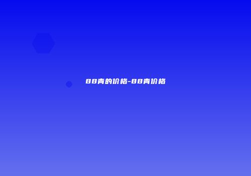 88青的价格-88青价格