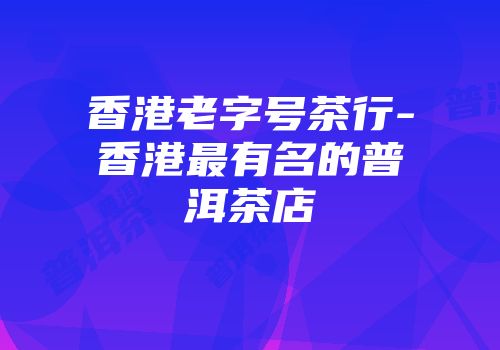 香港老字号茶行-香港最有名的普洱茶店