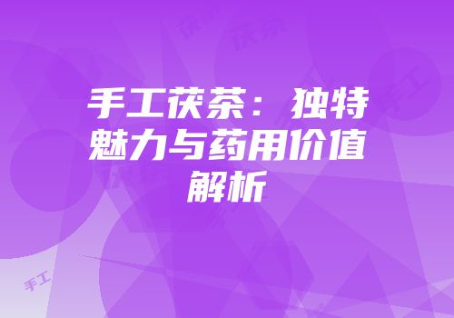 手工茯茶：独特魅力与药用价值解析