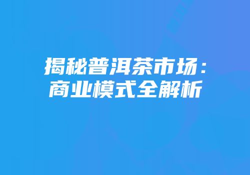 揭秘普洱茶市场：商业模式全解析