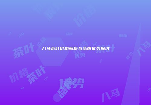 八马茶叶价格解析与品牌优势探讨