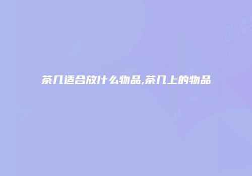 茶几适合放什么物品,茶几上的物品