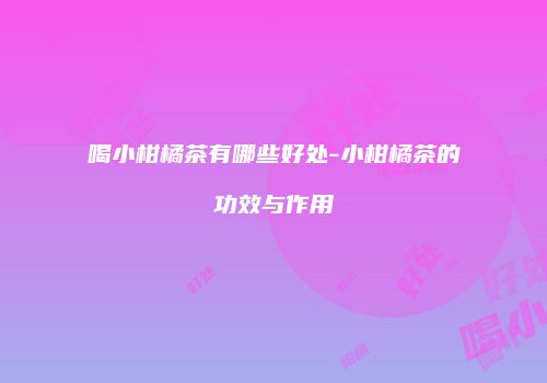 喝小柑橘茶有哪些好处-小柑橘茶的功效与作用