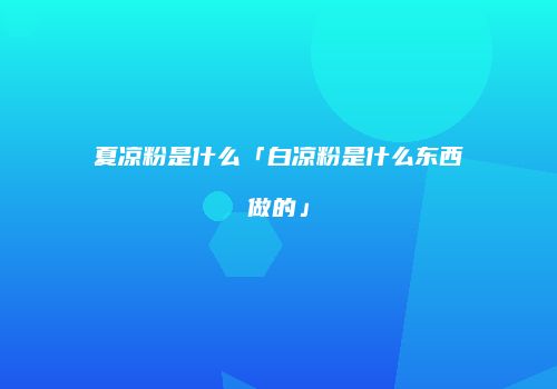 夏凉粉是什么「白凉粉是什么东西做的」