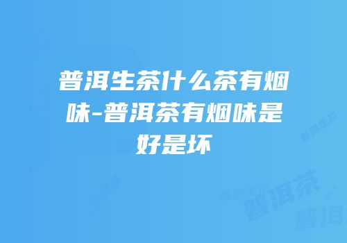 普洱生茶什么茶有烟味-普洱茶有烟味是好是坏