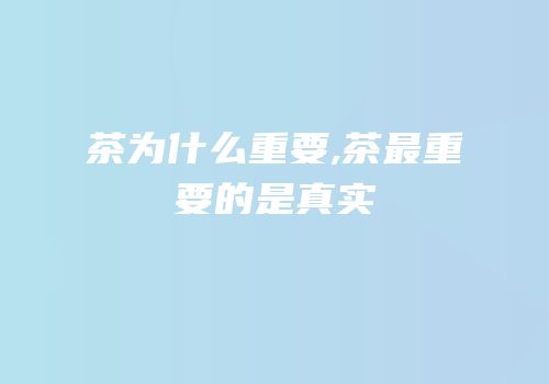 茶为什么重要,茶最重要的是真实
