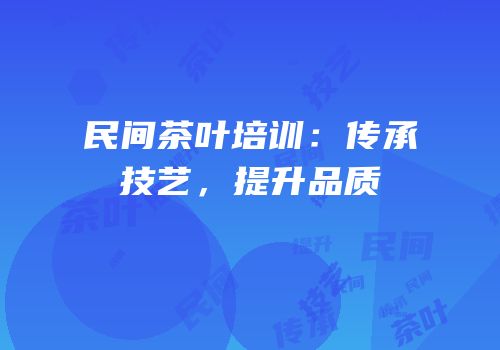 民间茶叶培训：传承技艺，提升品质