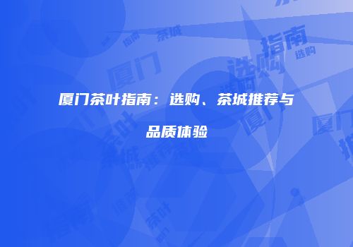 厦门茶叶指南：选购、茶城推荐与品质体验
