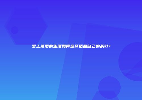 爱上茶后的生活如何选择适合自己的茶叶?