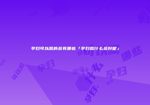 孕妇可以喝的茶有哪些「孕妇喝什么茶好呢」