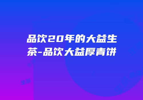 品饮20年的大益生茶-品饮大益厚青饼