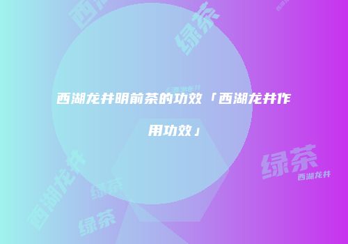 西湖龙井明前茶的功效「西湖龙井作用功效」