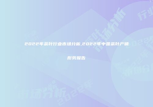 2022年茶叶行业市场分析,2022年中国茶叶产销形势报告