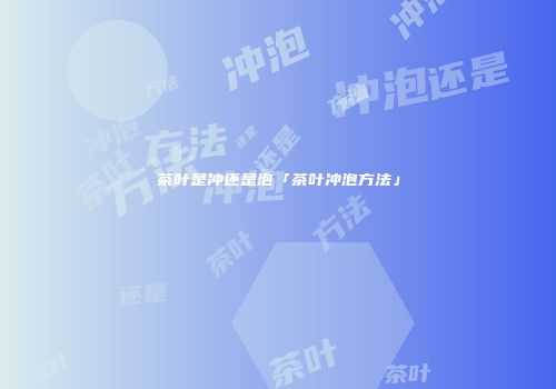 茶叶是冲还是泡「茶叶冲泡方法」