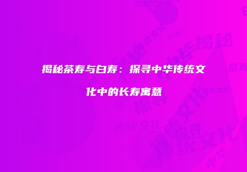 揭秘茶寿与白寿：探寻中华传统文化中的长寿寓意