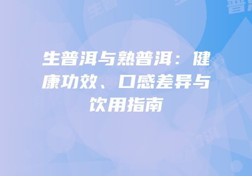 生普洱与熟普洱：健康功效、口感差异与饮用指南