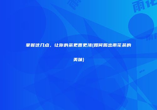 掌握这几点，让你的茶更香更浓(如何喝出雨花茶的美味)