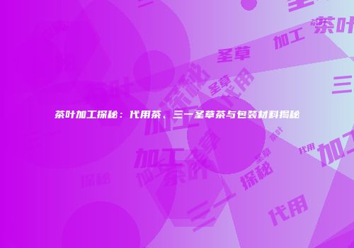 茶叶加工探秘：代用茶、三一圣草茶与包装材料揭秘