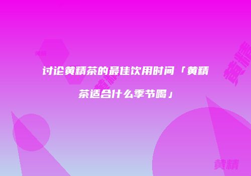 讨论黄精茶的最佳饮用时间「黄精茶适合什么季节喝」