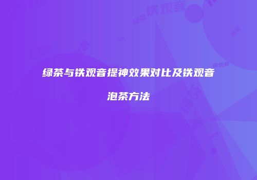绿茶与铁观音提神效果对比及铁观音泡茶方法