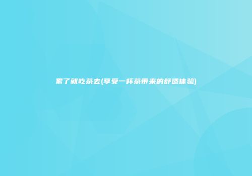 累了就吃茶去(享受一杯茶带来的舒适体验)