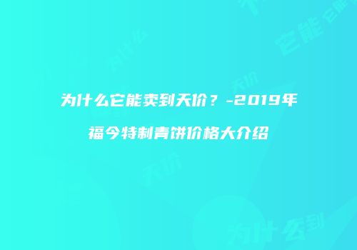 为什么它能卖到天价？-2019年福今特制青饼价格大介绍