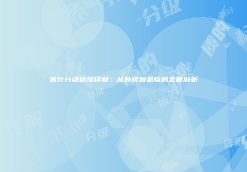 茶叶分级标准详解：从外观到品质的全面解析