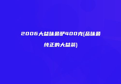 2006大益味最酽400克(品味最纯正的大益茶)
