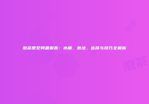 泡茶常见问题解答：水质、泡法、选择与技巧全解析