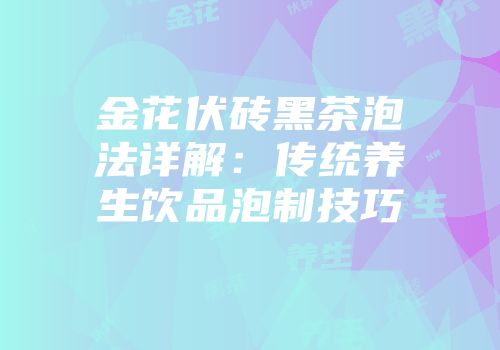 金花伏砖黑茶泡法详解：传统养生饮品泡制技巧