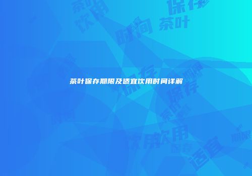 茶叶保存期限及适宜饮用时间详解