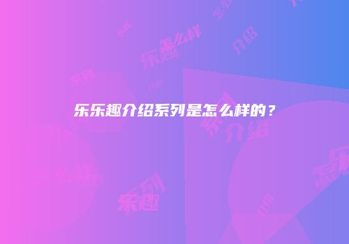 乐乐趣介绍系列是怎么样的？