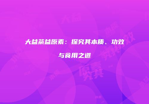 大益茶益原素：探究其本质、功效与食用之道