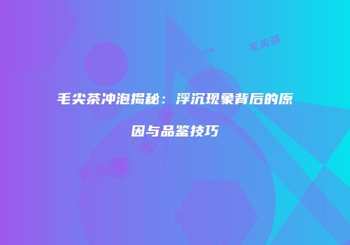 毛尖茶冲泡揭秘：浮沉现象背后的原因与品鉴技巧