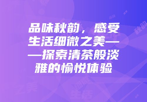 品味秋韵，感受生活细微之美——探索清茶般淡雅的愉悦体验