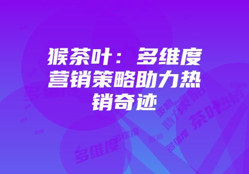 猴茶叶：多维度营销策略助力热销奇迹
