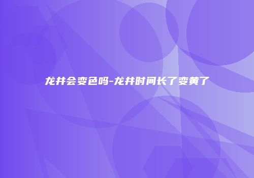 龙井会变色吗-龙井时间长了变黄了