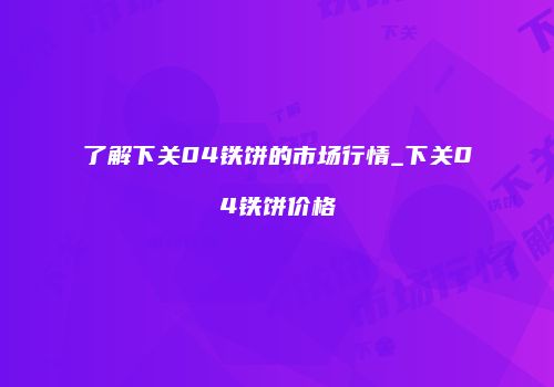 了解下关04铁饼的市场行情_下关04铁饼价格
