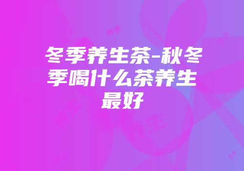 冬季养生茶-秋冬季喝什么茶养生最好