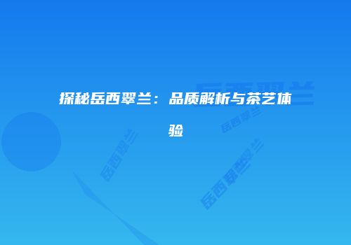 探秘岳西翠兰：品质解析与茶艺体验