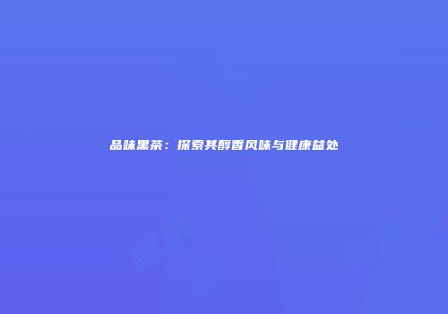 品味黑茶：探索其醇香风味与健康益处