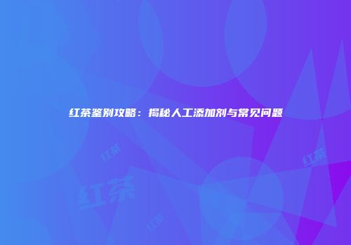 红茶鉴别攻略：揭秘人工添加剂与常见问题