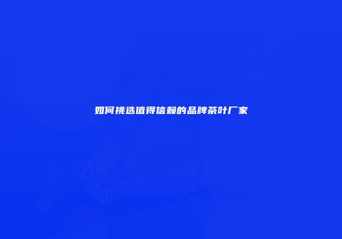 如何挑选值得信赖的品牌茶叶厂家
